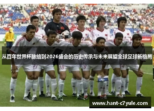 从百年世界杯脉络到2026盛会的历史传承与未来展望全球足球新格局 从百年世界杯脉络到2026盛会的历史传承与未来展望全球足球新格局