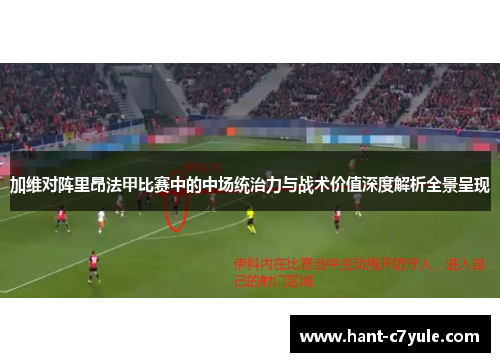 加维对阵里昂法甲比赛中的中场统治力与战术价值深度解析全景呈现