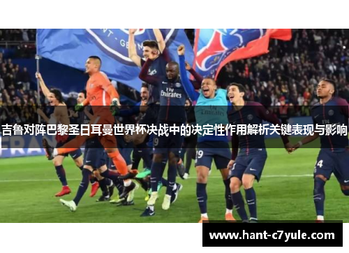 吉鲁对阵巴黎圣日耳曼世界杯决战中的决定性作用解析关键表现与影响