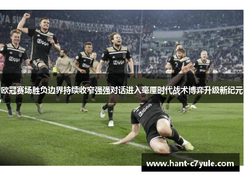 欧冠赛场胜负边界持续收窄强强对话进入毫厘时代战术博弈升级新纪元