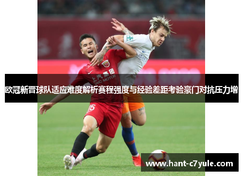 欧冠新晋球队适应难度解析赛程强度与经验差距考验豪门对抗压力增