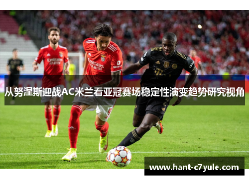 从努涅斯迎战AC米兰看亚冠赛场稳定性演变趋势研究视角 从努涅斯迎战AC米兰看亚冠赛场稳定性演变趋势研究视角