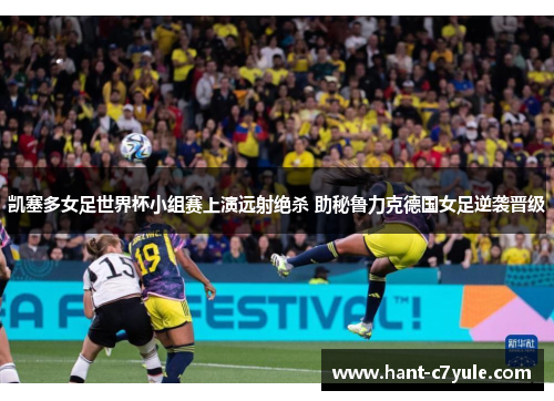 凯塞多女足世界杯小组赛上演远射绝杀 助秘鲁力克德国女足逆袭晋级 凯塞多女足世界杯小组赛上演远射绝杀 助秘鲁力克德国女足逆袭晋级