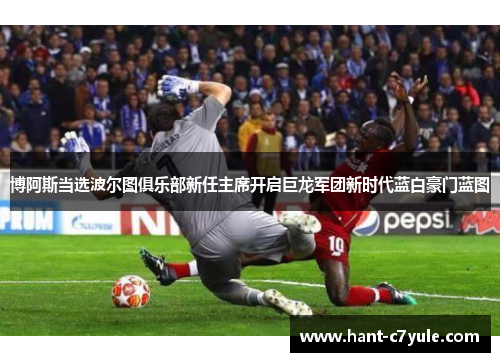 博阿斯当选波尔图俱乐部新任主席开启巨龙军团新时代蓝白豪门蓝图