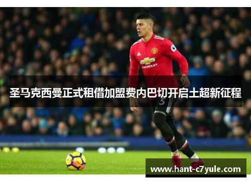 圣马克西曼正式租借加盟费内巴切开启土超新征程 圣马克西曼正式租借加盟费内巴切开启土超新征程