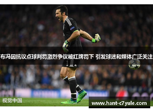 布冯因抗议点球判罚激烈争议被红牌罚下 引发球迷和媒体广泛关注