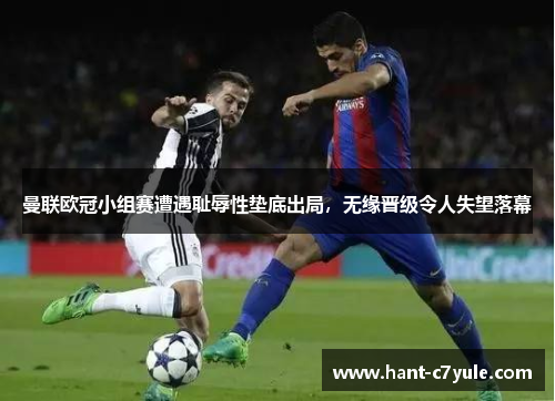 曼联欧冠小组赛遭遇耻辱性垫底出局，无缘晋级令人失望落幕