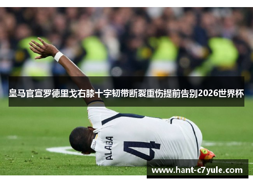 皇马官宣罗德里戈右膝十字韧带断裂重伤提前告别2026世界杯 皇马官宣罗德里戈右膝十字韧带断裂重伤提前告别2026世界杯