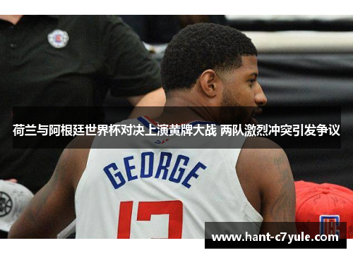 荷兰与阿根廷世界杯对决上演黄牌大战 两队激烈冲突引发争议 荷兰与阿根廷世界杯对决上演黄牌大战 两队激烈冲突引发争议