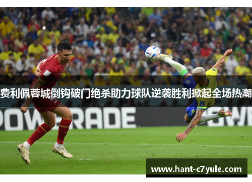费利佩蓉城倒钩破门绝杀助力球队逆袭胜利掀起全场热潮