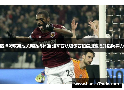 西汉姆联完成关键防线补强 迪萨西从切尔西租借加盟提升后防实力 西汉姆联完成关键防线补强 迪萨西从切尔西租借加盟提升后防实力