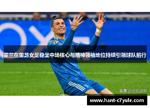 霍兰在里昂女足稳坐中场核心与精神领袖地位持续引领球队前行