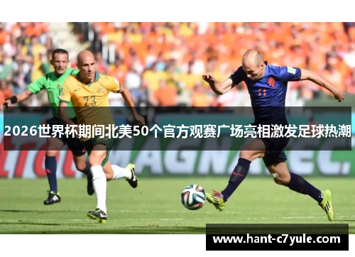 2026世界杯期间北美50个官方观赛广场亮相激发足球热潮