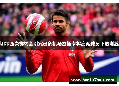 切尔西豪掷转会引冗员危机马雷斯卡将高薪球员下放训练