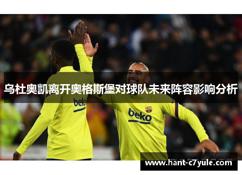 乌杜奥凯离开奥格斯堡对球队未来阵容影响分析 乌杜奥凯离开奥格斯堡对球队未来阵容影响分析