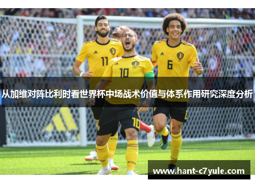 从加维对阵比利时看世界杯中场战术价值与体系作用研究深度分析 从加维对阵比利时看世界杯中场战术价值与体系作用研究深度分析