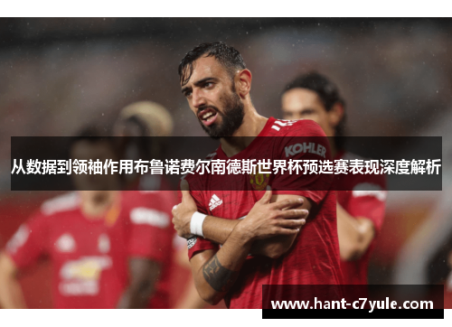 从数据到领袖作用布鲁诺费尔南德斯世界杯预选赛表现深度解析