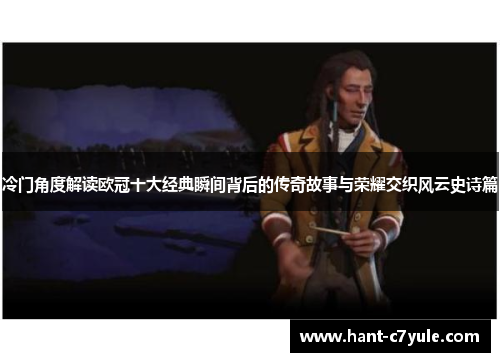 冷门角度解读欧冠十大经典瞬间背后的传奇故事与荣耀交织风云史诗篇