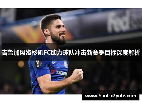 吉鲁加盟洛杉矶FC助力球队冲击新赛季目标深度解析