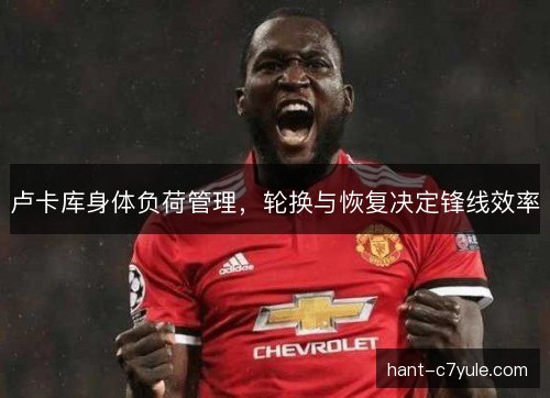 卢卡库身体负荷管理，轮换与恢复决定锋线效率