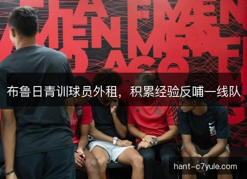 布鲁日青训球员外租,积累经验反哺一线队 布鲁日青训球员外租,积累经验反哺一线队