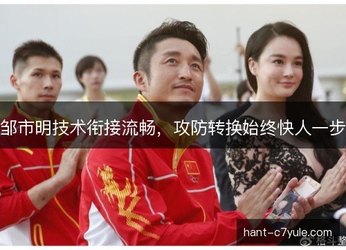 邹市明技术衔接流畅，攻防转换始终快人一步