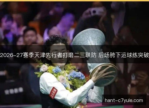 2026-27赛季天津先行者打磨二三联防 后场胯下运球练突破 2026-27赛季天津先行者打磨二三联防 后场胯下运球练突破